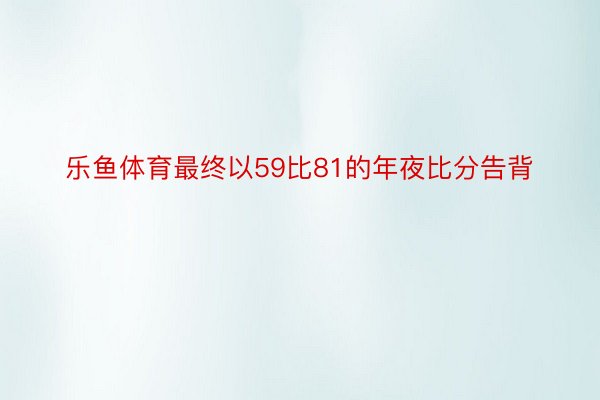 樂魚體育最終以59比81的年夜比分告背